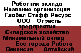 Работник склада › Название организации ­ Глобал Стафф Ресурс, ООО › Отрасль предприятия ­ Складское хозяйство › Минимальный оклад ­ 25 000 - Все города Работа » Вакансии   . Алтайский край,Белокуриха г.